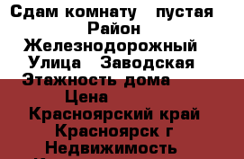 Сдам комнату, (пустая) › Район ­ Железнодорожный › Улица ­ Заводская › Этажность дома ­ 10 › Цена ­ 8 000 - Красноярский край, Красноярск г. Недвижимость » Квартиры аренда   